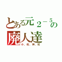 とある元２－５の廃人達（小、佐、神、松）