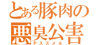 とある豚肉の悪臭公害（デススメル）