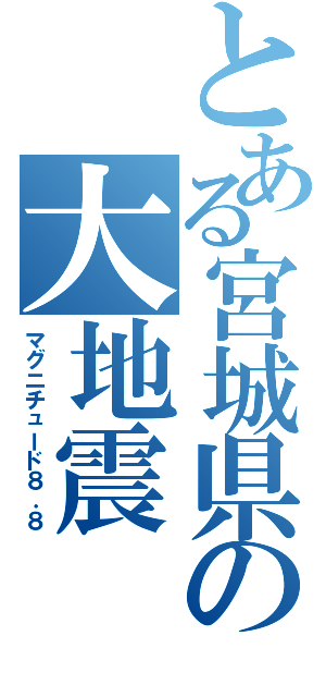 とある宮城県の大地震（マグニチュード８．８）