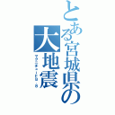 とある宮城県の大地震（マグニチュード８．８）