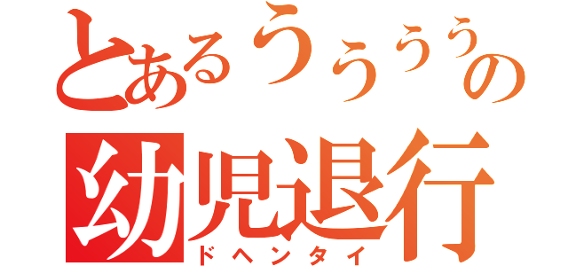 とあるううううの幼児退行（ドヘンタイ）