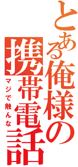 とある俺様の携帯電話（マジで触んな）