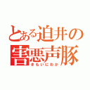 とある迫井の害悪声豚（きもいにわか）