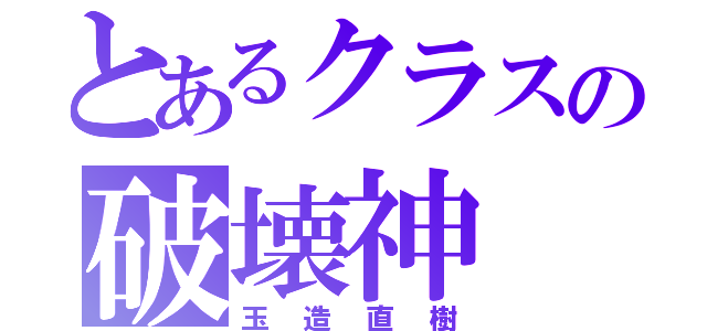 とあるクラスの破壊神（玉造直樹）