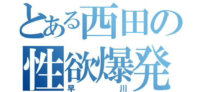 とある西田の性欲爆発（早川）