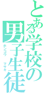 とある学校の男子生徒（ホンゴウ  マサキ）