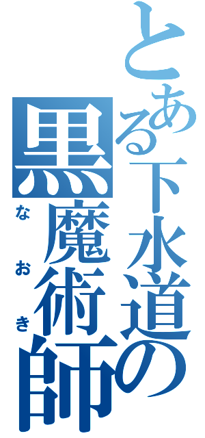 とある下水道の黒魔術師（なおき）