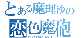 とある魔理沙の恋色魔砲（ファイナルマスタースパーク）