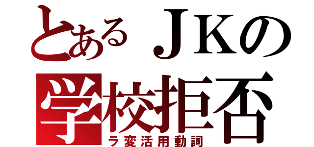 とあるＪＫの学校拒否反応（ラ変活用動詞）