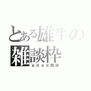 とある雄牛の雑談枠（ｇｄｇｄ放送）