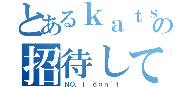 とあるｋａｔｓｕの招待して（ＮＯ，Ｉ ｄｏｎ｀ｔ）