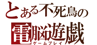 とある不死鳥の電脳遊戯（ゲームプレイ）