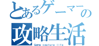 とあるゲーマーの攻略生活（Ｇａｍｅ ｃａｐｔｕｒｅ ｌｉｆｅ）