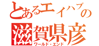 とあるエイハブの滋賀県彦根市（ワールド・エンド）