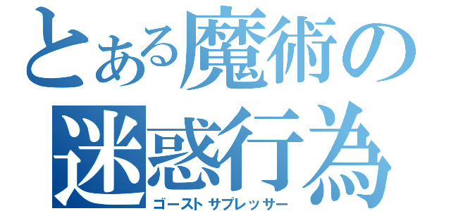 とある魔術の迷惑行為（ゴーストサプレッサー）