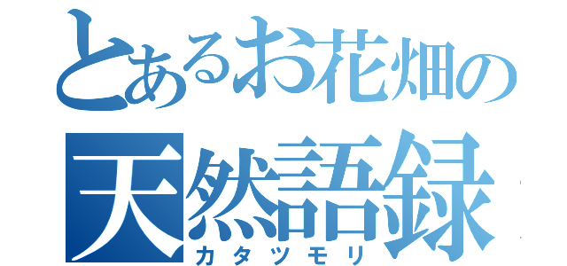 とあるお花畑の天然語録（カタツモリ）