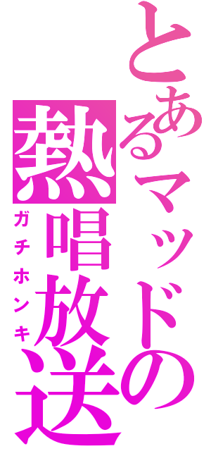 とあるマッドの熱唱放送（ガチホンキ）