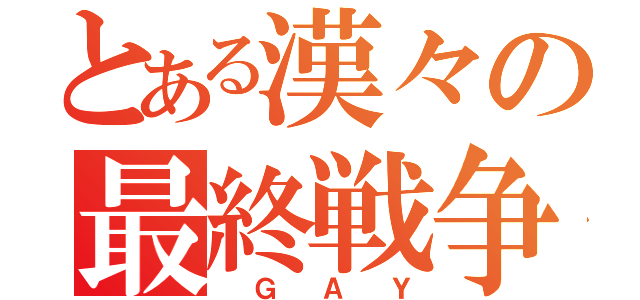 とある漢々の最終戦争（　Ｇ　Ａ　Ｙ）