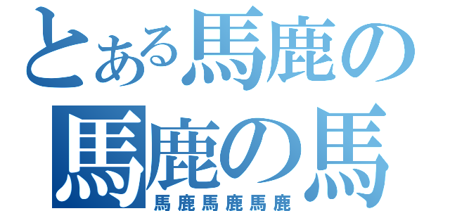 とある馬鹿の馬鹿の馬鹿（馬鹿馬鹿馬鹿）