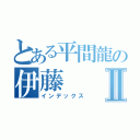 とある平間龍の伊藤Ⅱ（インデックス）