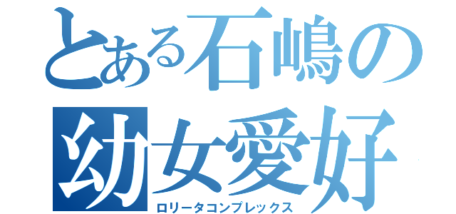 とある石嶋の幼女愛好（ロリータコンプレックス）