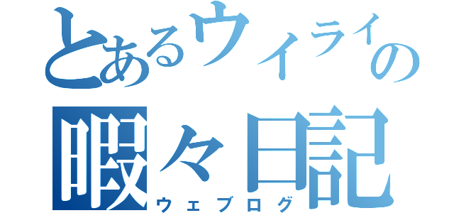 とあるウイライの暇々日記（ウェブログ）