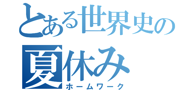 とある世界史の夏休み（ホームワーク）