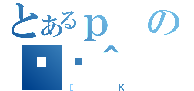 とあるｐの֏ژ＾（［Ｋ）