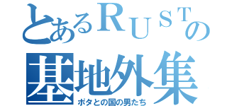 とあるＲＵＳＴの基地外集団（ポタとの国の男たち）