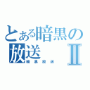 とある暗黒の放送Ⅱ（暗黒放送）