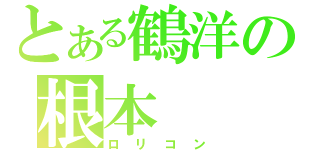 とある鶴洋の根本（ロリコン）