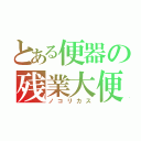 とある便器の残業大便（ノコリカス）