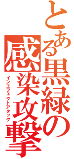 とある黒緑の感染攻撃（インエフェクトアタック）