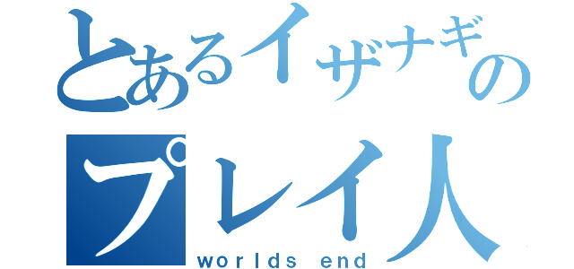 とあるイザナギのプレイ人（ｗｏｒｌｄｓ ｅｎｄ）