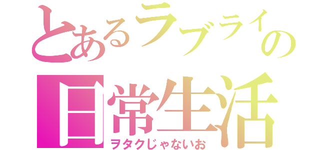 とあるラブライバーの日常生活（ヲタクじゃないお）