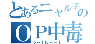 とあるニャル子のＯＰ中毒（うー！にゃー！）