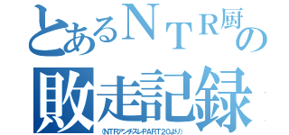 とあるＮＴＲ厨の敗走記録（（ＮＴＲアンチスレＰＡＲＴ２０より））