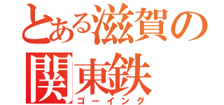 とある滋賀の関東鉄（ゴーイング）