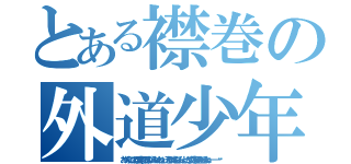 とある襟巻の外道少年（おやぁ？ここの行は文字に限りがないみたいだねぇ。そんな時はもちろん…とにかく文字を埋めさせるよねーーーーー‼‼）