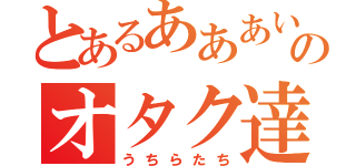 とあるあああいああああぇああああああかあほまらやまはたらたやれたらたのオタク達（うちらたち）