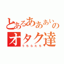 とあるあああいああああぇああああああかあほまらやまはたらたやれたらたのオタク達（うちらたち）