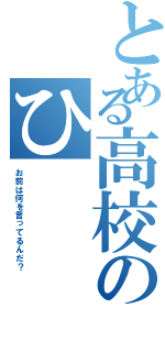 とある高校のひ（お前は何を言ってるんだ？）