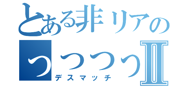 とある非リアのっっっっっっっｔⅡ（デスマッチ）