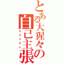 とある大猩々の自己主張（エゴイスト）