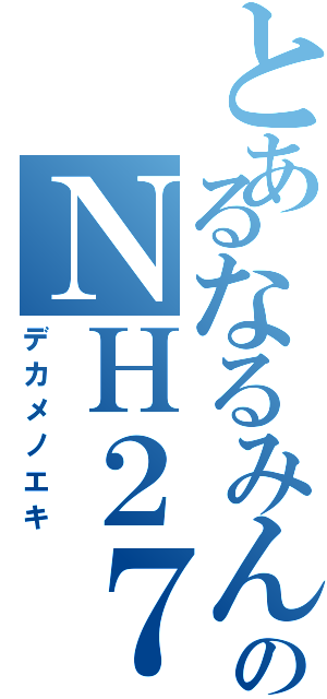 とあるなるみんのＮＨ２７（デカメノエキ）