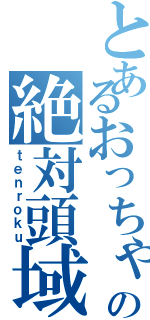 とあるおっちゃんの絶対頭域（ｔｅｎｒｏｋｕ）