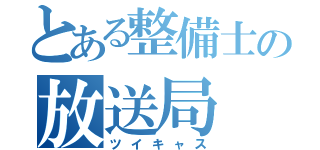 とある整備士の放送局（ツイキャス）