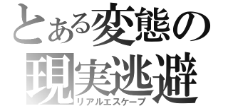 とある変態の現実逃避（リアルエスケープ）