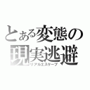 とある変態の現実逃避（リアルエスケープ）