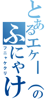 とあるエケ━（゜￢゜）━！のふにゃけくり（フニャケクリ）